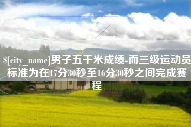 神木男子五千米成绩-而三级运动员标准为在17分30秒至16分30秒之间完成赛程