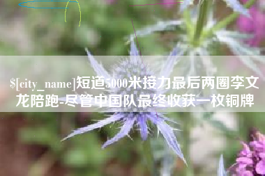 神木短道5000米接力最后两圈李文龙陪跑-尽管中国队最终收获一枚铜牌
