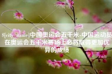 神木中国奥运会五千米-中国运动员在奥运会五千米赛场上必将取得更加优异的成绩
