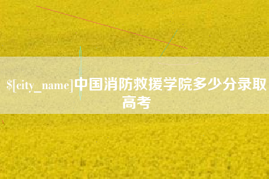 神木中国消防救援学院多少分录取高考