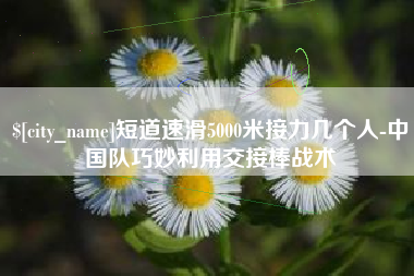 神木短道速滑5000米接力几个人-中国队巧妙利用交接棒战术
