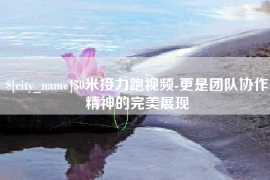 神木50米接力跑视频-更是团队协作精神的完美展现