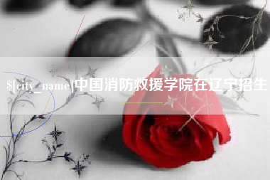 神木中国消防救援学院在辽宁招生