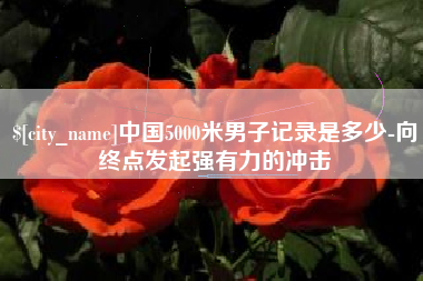 神木中国5000米男子记录是多少-向终点发起强有力的冲击