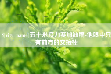 神木五十米接力赛加油稿-他眼中只有前方的交接棒