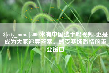 神木5000米有中国选手吗视频-更是成为大家追寻答案、感受赛场激情的重要窗口