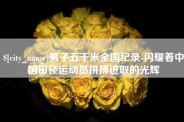 神木男子五千米全国纪录-闪耀着中国田径运动员拼搏进取的光辉