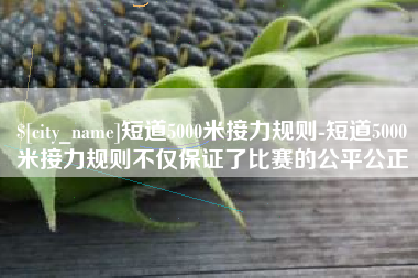 神木短道5000米接力规则-短道5000米接力规则不仅保证了比赛的公平公正