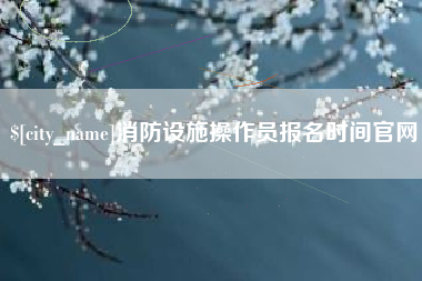 神木消防设施操作员报名时间官网
