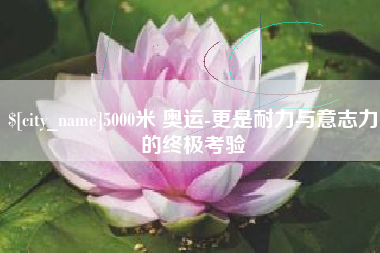 神木5000米 奥运-更是耐力与意志力的终极考验