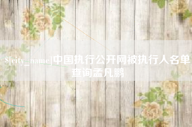 神木中国执行公开网被执行人名单查询孟凡鹏