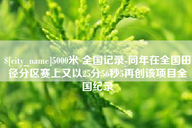 神木5000米 全国记录-同年在全国田径分区赛上又以25分56秒5再创该项目全国纪录