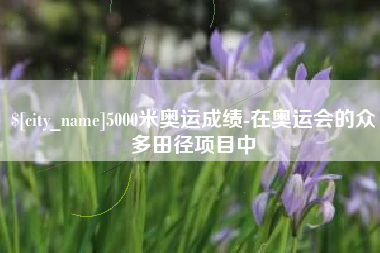 神木5000米奥运成绩-在奥运会的众多田径项目中