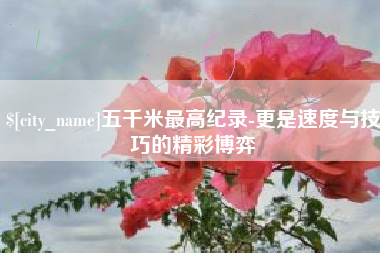 神木五千米最高纪录-更是速度与技巧的精彩博弈