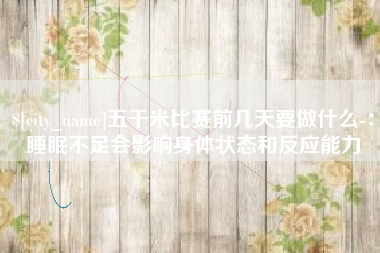 神木五千米比赛前几天要做什么-：睡眠不足会影响身体状态和反应能力
