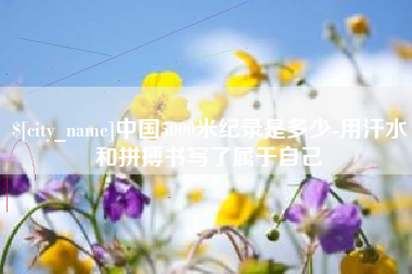 神木中国5000米纪录是多少-用汗水和拼搏书写了属于自己