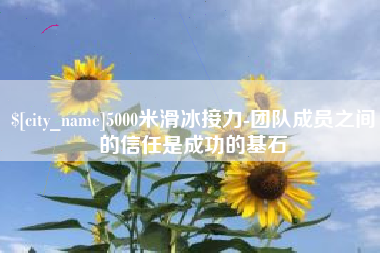 神木5000米滑冰接力-团队成员之间的信任是成功的基石