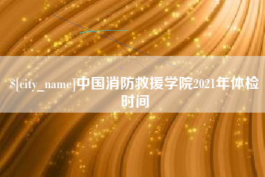 神木中国消防救援学院2021年体检时间