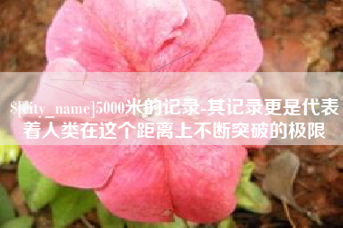 神木5000米的记录-其记录更是代表着人类在这个距离上不断突破的极限