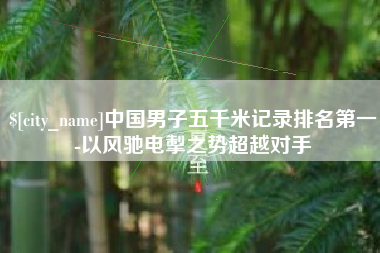 神木中国男子五千米记录排名第一-以风驰电掣之势超越对手