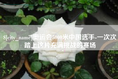 神木奥运会5000米中国选手-一次次踏上这片充满挑战的赛场