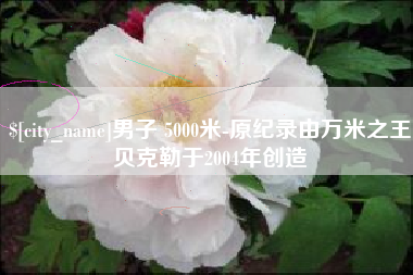 神木男子 5000米-原纪录由万米之王贝克勒于2004年创造