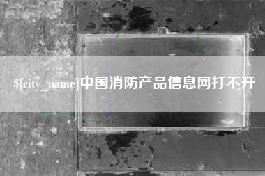 神木中国消防产品信息网打不开