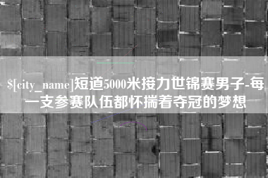 神木短道5000米接力世锦赛男子-每一支参赛队伍都怀揣着夺冠的梦想