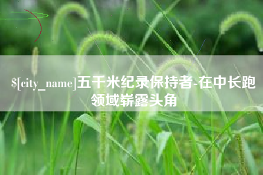 神木五千米纪录保持者-在中长跑领域崭露头角