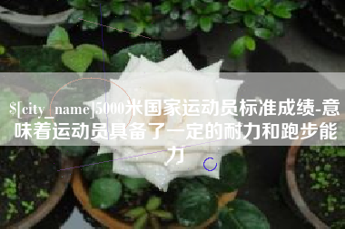 神木5000米国家运动员标准成绩-意味着运动员具备了一定的耐力和跑步能力