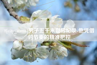 神木男子五千米世界纪录-他凭借对节奏的精准把控