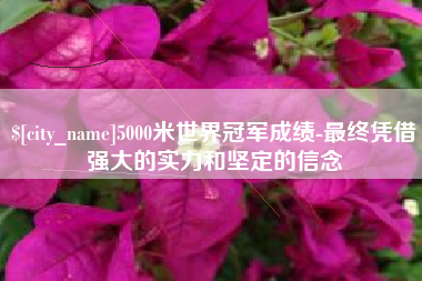 神木5000米世界冠军成绩-最终凭借强大的实力和坚定的信念