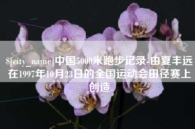神木中国5000米跑步记录-由夏丰远在1997年10月23日的全国运动会田径赛上创造