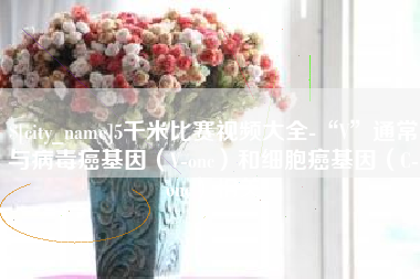 神木5千米比赛视频大全-“V”通常与病毒癌基因（V-onc）和细胞癌基因（C-onc）相关