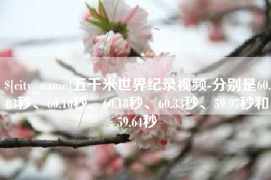 神木五千米世界纪录视频-分别是60.03秒、60.10秒、60.18秒、60.33秒、59.97秒和59.64秒