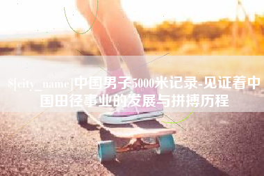 神木中国男子5000米记录-见证着中国田径事业的发展与拼搏历程