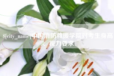 神木中国消防救援学院对考生身高、视力要求