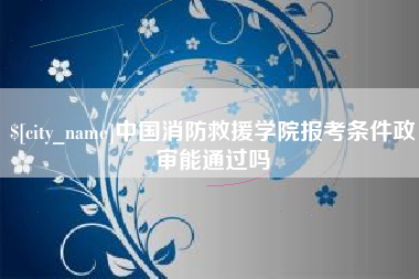 神木中国消防救援学院报考条件政审能通过吗